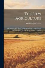 The New Agriculture: A Popular Outline of the Changes Which Are Revolutionizing the Methods of Farming and the Habits of Farm Life af Thomas Byard Collins