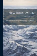New Brunswick: With Notes for Emigrants. Comprehending the Early History, an Account of the Indians, Settlement af Abraham Gesner