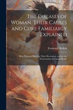 The Diseases of Woman, Their Causes and Cure Familiarly Explained: With Practical Hints for Their Prevention, and for the Preservation of Female Healt af Frederick Hollick