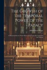 The Growth of the Temporal Power of the Papacy: A Historical Review With Observations Upon the Council of the Vatican af Alfred Owen Legge
