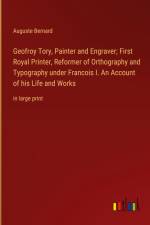 Geofroy Tory, Painter and Engraver; First Royal Printer, Reformer of Orthography and Typography under Francois I. An Account of his Life and Works af Auguste Bernard