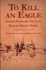 To Kill an Eagle: Indian Views on the Last Days of Crazy Horse af Edward Kadlecek