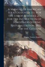 A Manual of American Ideas Designed, 1St. for the Use of Schools. 2D. for the Instruction of Foreigners Seeking Naturalization. 3Rd. for the Citizens af Caspar Thomas Hopkins