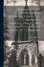Remains of the Honourable and Reverend Somerville Hay, Comprising Sermons, Tracts, and Letters. With an Intr. Memoir, by T.J. Graham af Somerville Hay
