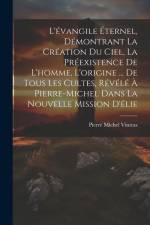 L'évangile Éternel, Démontrant La Création Du Ciel, La Préexistence De L'homme, L'origine ... De Tous Les Cultes, Révélé À Pierre-Michel Dans La Nouve af Pierre Michel Vintras