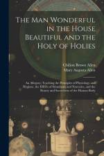 The Man Wonderful in the House Beautiful and the Holy of Holies: An Allegory; Teaching the Principles of Physiology and Hygiene, the Effects of Stimul af Chilion Brown Allen