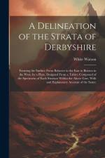 A Delineation of the Strata of Derbyshire: Forming the Surface From Bolsover in the East to Buxton in the West, by a Plate, Designed From a Tablet, Co af White Watson