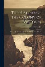 The History of the Colony of Victoria: From Its Settlement to the Death of Sir Charles Hotham af Thomas Mccombie
