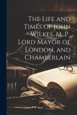 The Life and Times of John Wilkes, M. P., Lord Mayor of London, and Chamberlain af Anonymous