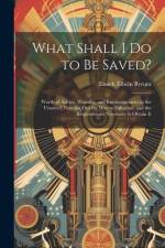 What Shall I Do to Be Saved?: Words of Advice, Warning, and Encouragement to the Unsaved, Pointing Out the Way to Salvation, and the Requirements Ne af Enoch Edwin Byrum