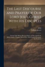 The Last Discourse and Prayer of Our Lord Jesus Christ With His Disciples: On the Night Before His Crucifixion, As Recorded in St. John's Gospel, Chap af John