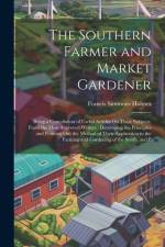 The Southern Farmer and Market Gardener: Being a Compilation of Useful Articles On These Subjects, From the Most Approved Writers: Developing the Prin af Francis Simmons Holmes