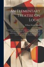 An Elementary Treatise On Logic: Including Pt. I. Analysis of Formulae. Pt. Ii. Method. With an Appendix of Examples for Analysis and Criticism. and a af William Dexter Wilson