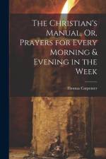 The Christian's Manual, Or, Prayers for Every Morning & Evening in the Week af Thomas Carpenter
