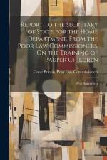 Report to the Secretary of State for the Home Department, From the Poor Law Commissioners, On the Training of Pauper Children: With Appendices af Great Britain Poor Law Commissioners