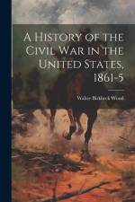 A History of the Civil War in the United States, 1861-5 af Walter Birkbeck Wood