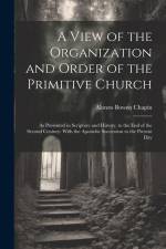 A View of the Organization and Order of the Primitive Church: As Presented in Scripture and History, to the End of the Second Century: With the Aposto af Alonzo Bowen Chapin