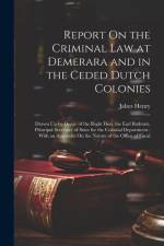Report On the Criminal Law at Demerara and in the Ceded Dutch Colonies: Drawn Up by Desire of the Right Hon. the Earl Bathurst, Principal Secretary of af Jabez Henry