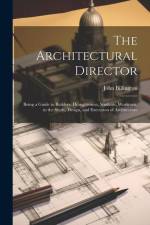 The Architectural Director: Being a Guide to Builders, Draughtsmen, Students, Workmen, in the Study, Design, and Execution of Architecture af John Billington