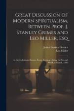 Great Discussion of Modern Spiritualism, Between Prof. J. Stanley Grimes and Leo Miller, Esq: At the Melodeon, Boston, Every Evening During the Second af James Stanley Grimes
