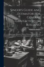 Singer's Guide and Estimator for General Contactors of Building: Comprising of an Easy System of Estimating Materials and Labor at Various Prices Thro af William S. Singer