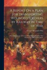 A Report On a Plan for Transporting Wounded Soldiers by Railway in Time of War: With Descriptions of Various Methods Employed for This Purpose On Diff af George Alexander Otis