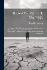 Reason Vs. the Sword: A Treatise in Which It Is Shown That Man Has No Right to Take Human Life; and That War Is Violative of the Laws of Nat af John M. Washburn