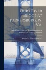 Ohio River Bridge at Parkersburg, W. VA.: Hearings on Ohio River Bridge at ... af United States Congress House Commi