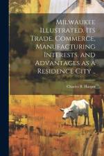 Milwaukee Illustrated. Its Trade, Commerce, Manufacturing Interests, and Advantages as a Residence City .. af Charles B. Harger