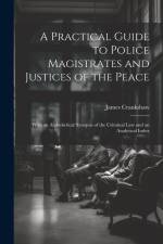 A Practical Guide to Police Magistrates and Justices of the Peace: With an Alphabetical Synopsis of the Criminal Law and an Analytical Index af James Crankshaw