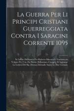 La Guerra Per Li Principi Cristiani Guerreggiata Contra I Saracini Corrente 1095: In Latino Dichiarata Per Ruberto Monaco E Traslatata in Volgare Per af Anonymous