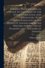 A Handy Bibliographical Guide to the Study of the Spanish Language and Literature, With Consideration of the Works of Spanish-American Writers, for th af William Hanssler