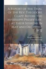 A Report of the Trial of the Rev. Theodore Clapp, Before the Mississippi Presbytery, at Their Sessions in May and December 1832 af Theodore Clapp