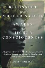 Reconnect With Mother Nature and Awaken Your Higher Consciousness: A Beginner's Journey to Mindfulness, Meditation, Spiritual Ascendance, Third Eye Op af Alwynn Emerson