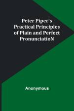 Peter Piper's Practical Principles of Plain and Perfect PronunciatioN af Anonymous