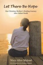 Let There Be Hope: One Christian Mother's Healing Journey After Infant Death af Mary Alice Majoué