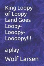 King Loopy of Loopy Land Goes Loopy-Looopy-Loooopy!!!: a play af Wolf Larsen