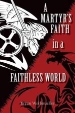 A Martyr's Faith in a Faithless World af Bryan Wolfmueller
