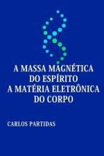 A Massa Magnética Do Espírito a Matéria Eletrônica Do Corpo af Carlos L Partidas