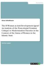 The IS Woman as Anti-Development Agent? An Analysis of the Postcolonial Feminist Critique to Modernization Theories in the Context of the Status of Women in the Islamic State af Anna Scheithauer