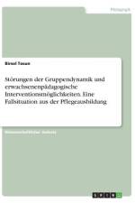 Störungen der Gruppendynamik und erwachsenenpädagogische Interventionsmöglichkeiten. Eine Fallsituation aus der Pflegeausbildung af Birsel Tosun