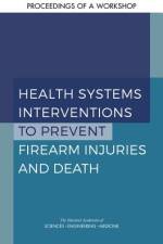 Health Systems Interventions to Prevent Firearm Injuries and Death: Proceedings of a Workshop af National Academies Of Sciences Engineeri