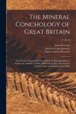 The Mineral Conchology of Great Britain; or, Coloured Figures and Descriptions of Those Remains of Testaceous Animals or Shells, Which Have Been Prese af James Sowerby