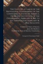 The Statutes at Large of the Provisional Government of the Confederate States of America, From the Institution of the Government, February 8, 1861, to af Confederate States Of America