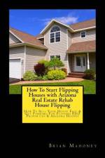 How To Start Flipping Houses with Arizona Real Estate Rehab House Flipping af Brian Mahoney