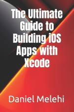 The Ultimate Guide to Building iOS Apps with Xcode af Daniel Melehi