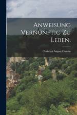 Anweisung vernünftig zu Leben. af Christian August Crusius