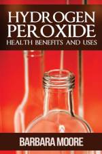 Hydrogen Peroxide Health Benefits and Uses af Barbara Moore