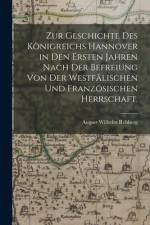 Zur Geschichte des Königreichs Hannover in den Ersten Jahren nach der Befreiung von der Westfälischen und Französischen Herrschaft. af August Wilhelm Rehberg
