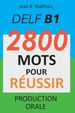 DELF B1 - Production Orale - 2800 mots pour réussir af Jean K Mathieu
